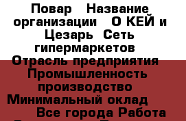 Повар › Название организации ­ О*КЕЙ и Цезарь, Сеть гипермаркетов › Отрасль предприятия ­ Промышленность, производство › Минимальный оклад ­ 20 000 - Все города Работа » Вакансии   . Псковская обл.